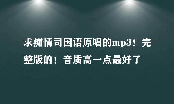 求痴情司国语原唱的mp3！完整版的！音质高一点最好了