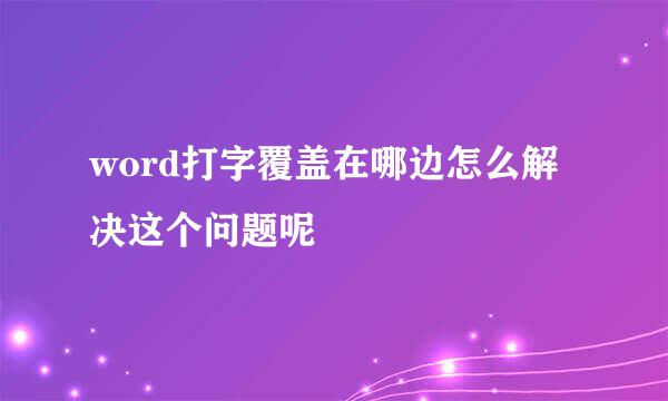 word打字覆盖在哪边怎么解决这个问题呢