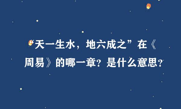 “天一生水，地六成之”在《周易》的哪一章？是什么意思？