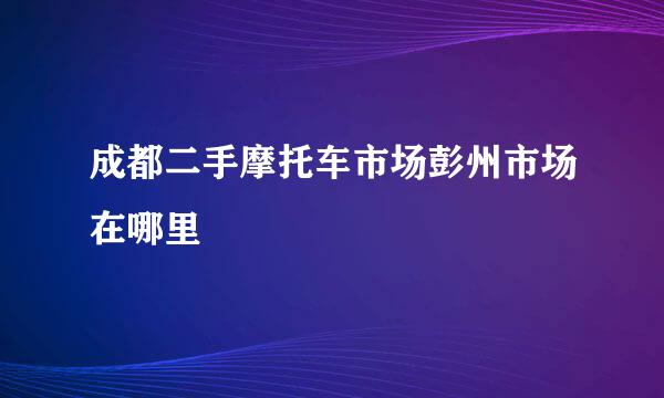 成都二手摩托车市场彭州市场在哪里