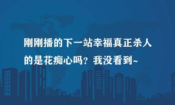 刚刚播的下一站幸福真正杀人的是花痴心吗？我没看到~