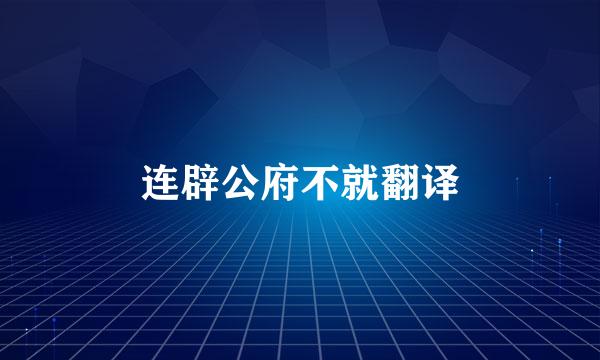 连辟公府不就翻译