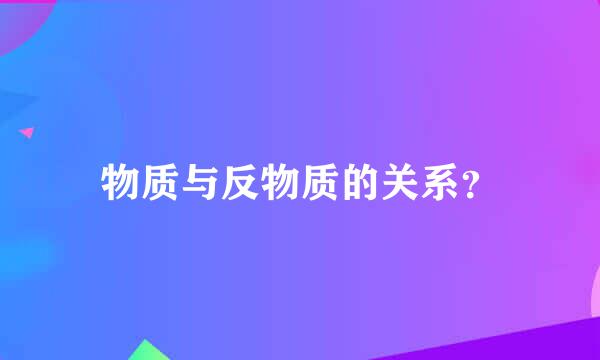 物质与反物质的关系？