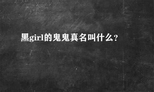 黑girl的鬼鬼真名叫什么？