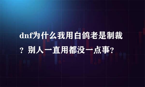 dnf为什么我用白鸽老是制裁？别人一直用都没一点事？