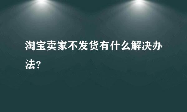 淘宝卖家不发货有什么解决办法？