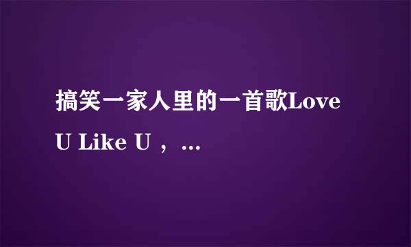 搞笑一家人里的一首歌Love U Like U ，谁知道歌词的意思