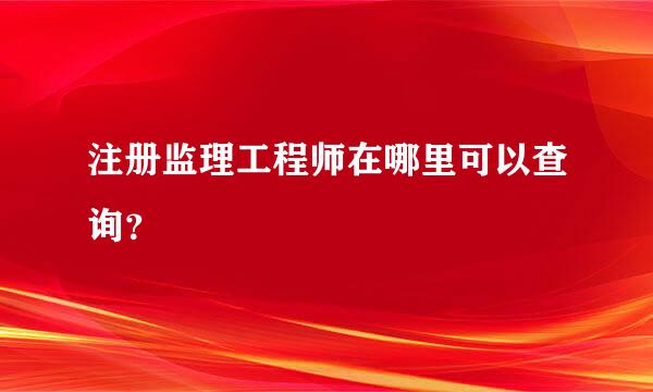 注册监理工程师在哪里可以查询？