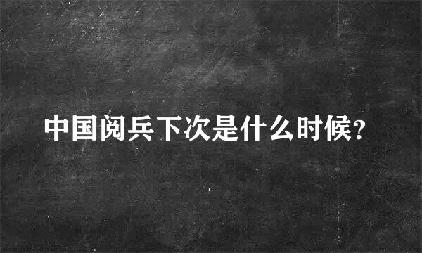 中国阅兵下次是什么时候？