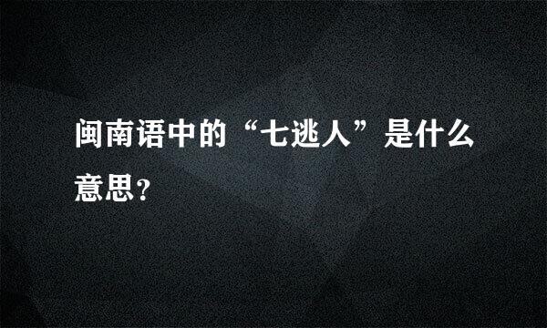 闽南语中的“七逃人”是什么意思？