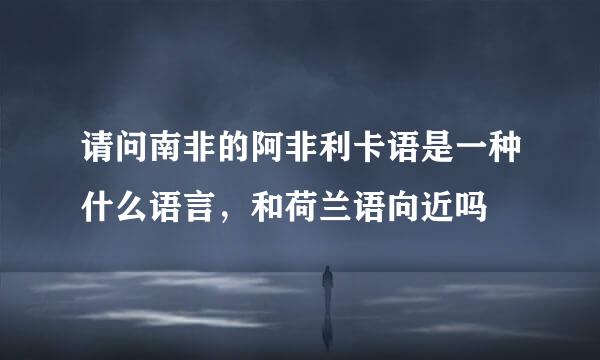 请问南非的阿非利卡语是一种什么语言，和荷兰语向近吗