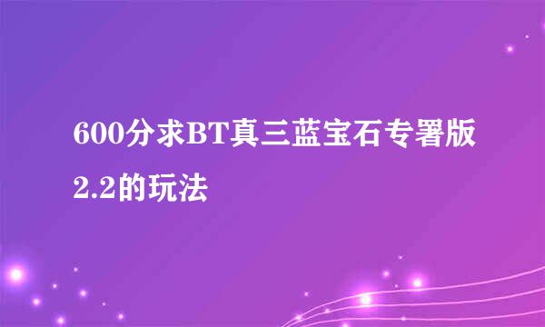 600分求BT真三蓝宝石专署版2.2的玩法