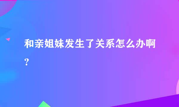 和亲姐妹发生了关系怎么办啊？