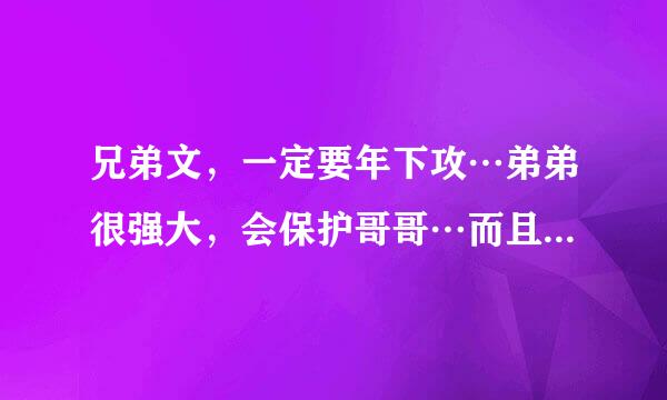 兄弟文，一定要年下攻…弟弟很强大，会保护哥哥…而且很宠哥哥，有时会因为吃醋，而虐待哥哥。但是很爱...