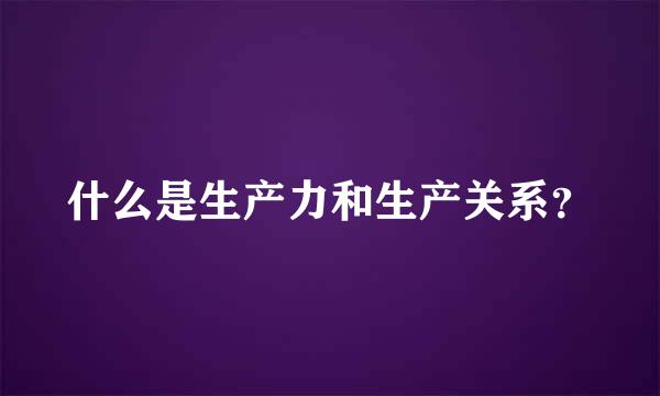 什么是生产力和生产关系？