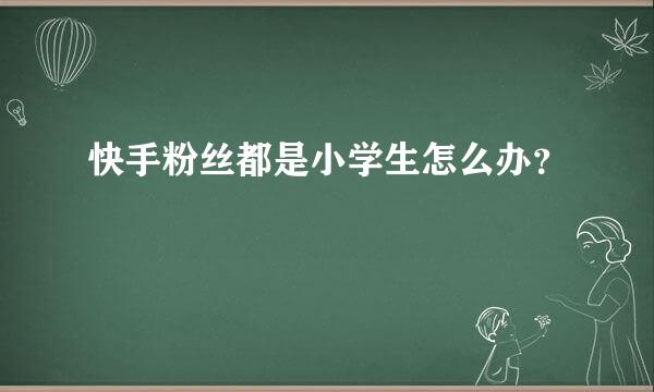 快手粉丝都是小学生怎么办？