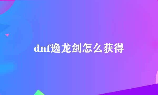 dnf逸龙剑怎么获得