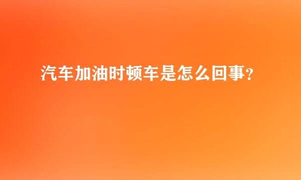 汽车加油时顿车是怎么回事？