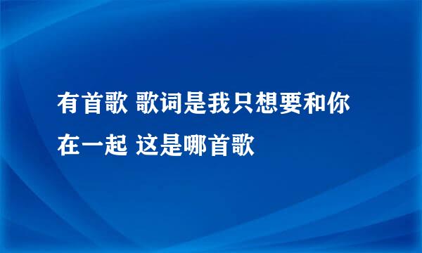 有首歌 歌词是我只想要和你在一起 这是哪首歌