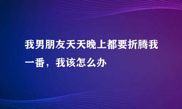 我男朋友天天晚上都要折腾我一番，我该怎么办