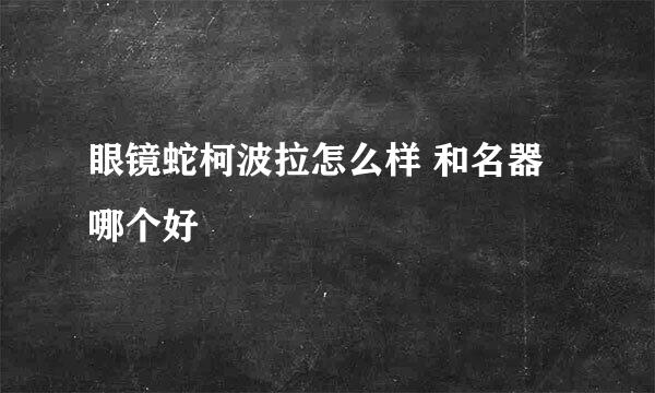 眼镜蛇柯波拉怎么样 和名器哪个好