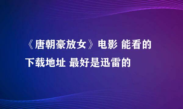 《唐朝豪放女》电影 能看的下载地址 最好是迅雷的