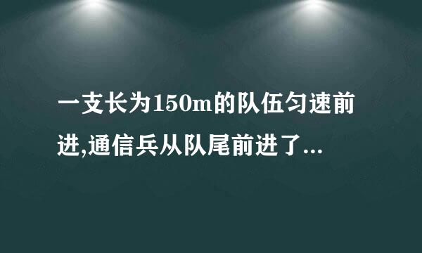 一支长为150m的队伍匀速前进,通信兵从队尾前进了300m赶到队首传达命令后返还，当通信员返还回到队尾时