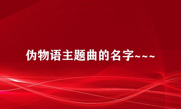 伪物语主题曲的名字~~~