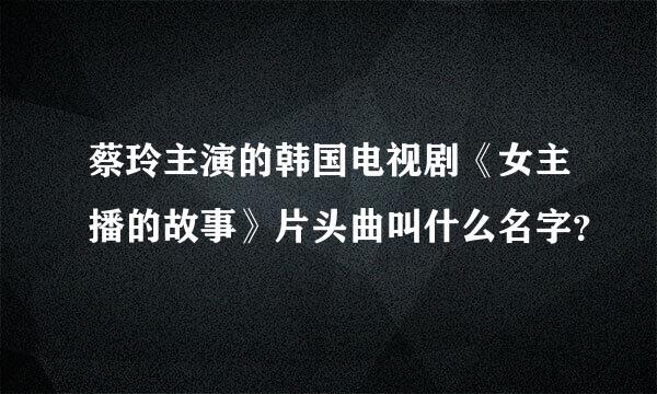 蔡玲主演的韩国电视剧《女主播的故事》片头曲叫什么名字？