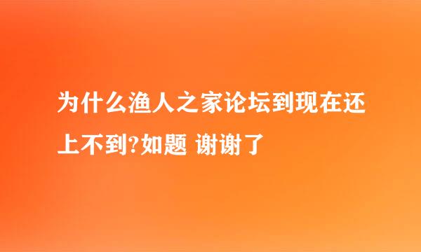 为什么渔人之家论坛到现在还上不到?如题 谢谢了