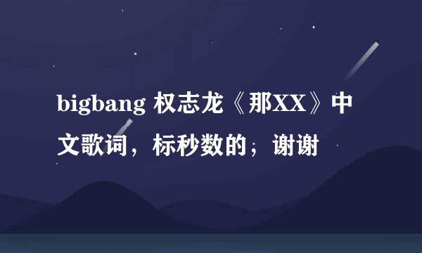 bigbang 权志龙《那XX》中文歌词，标秒数的，谢谢