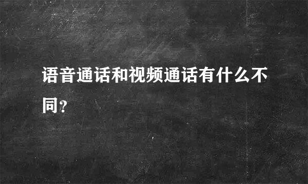 语音通话和视频通话有什么不同？