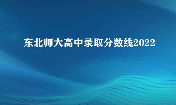 东北师大高中录取分数线2022