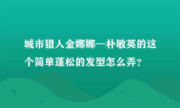 城市猎人金娜娜—朴敏英的这个简单蓬松的发型怎么弄？