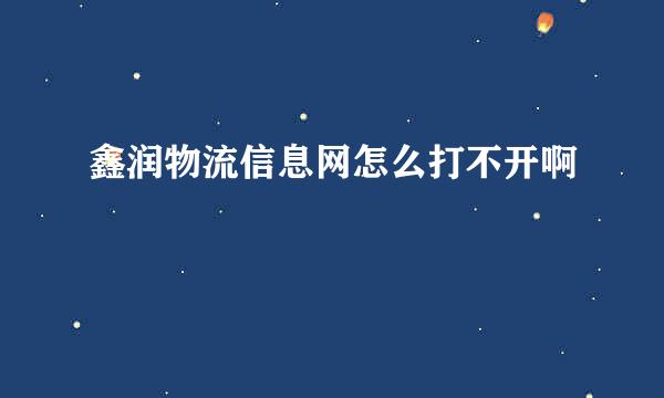 鑫润物流信息网怎么打不开啊