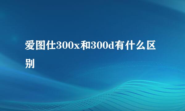 爱图仕300x和300d有什么区别