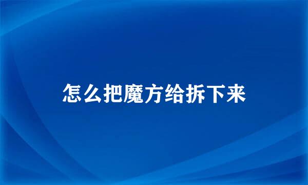 怎么把魔方给拆下来