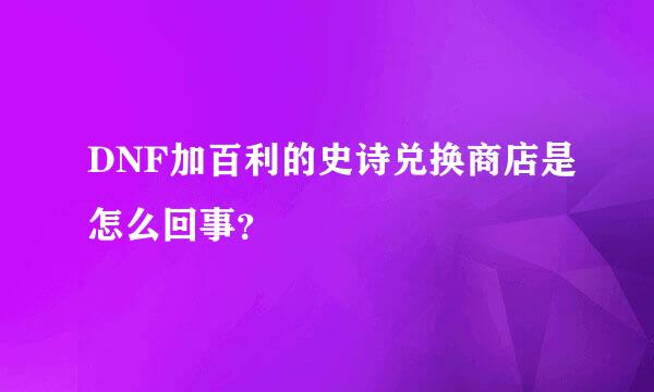 DNF加百利的史诗兑换商店是怎么回事？