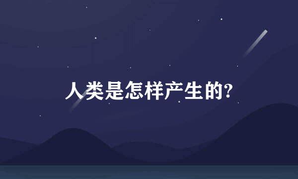 人类是怎样产生的?