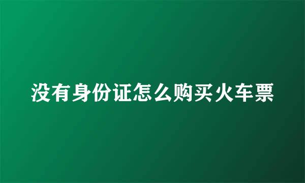 没有身份证怎么购买火车票