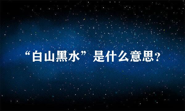 “白山黑水”是什么意思？