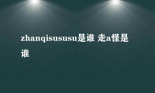 zhanqisususu是谁 走a怪是谁