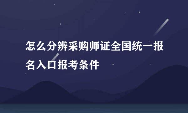 怎么分辨采购师证全国统一报名入口报考条件