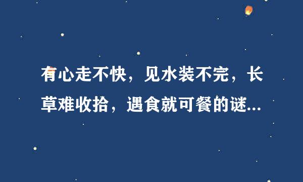 有心走不快，见水装不完，长草难收拾，遇食就可餐的谜底是什么