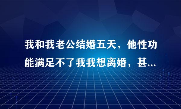 我和我老公结婚五天，他性功能满足不了我我想离婚，甚至坚决要和他离婚