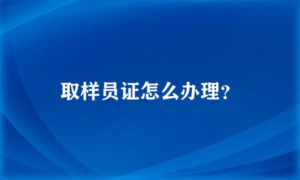 取样员证怎么办理？