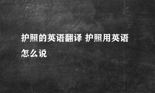 护照的英语翻译 护照用英语怎么说