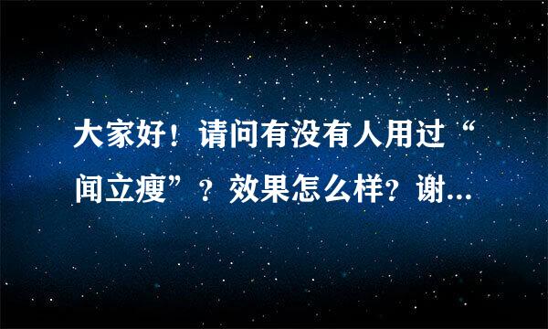 大家好！请问有没有人用过“闻立瘦”？效果怎么样？谢谢啦！o∩_∩o