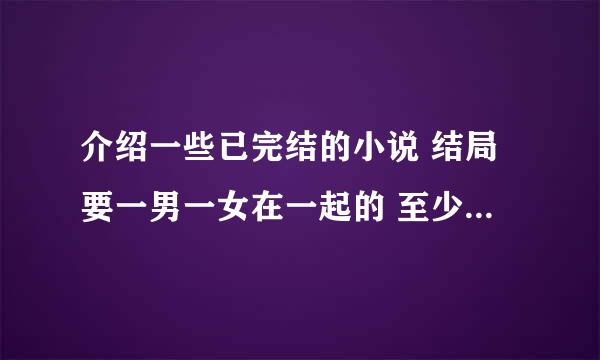 介绍一些已完结的小说 结局要一男一女在一起的 至少10本求大神帮助