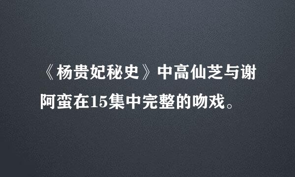 《杨贵妃秘史》中高仙芝与谢阿蛮在15集中完整的吻戏。